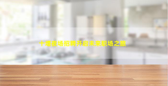 十堰夜场招聘开启未来职场之旅