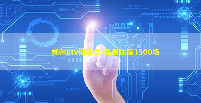 郴州ktv招聘女-免费住宿1500场